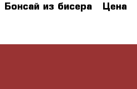 Бонсай из бисера › Цена ­ 2 000 - Нижегородская обл., Нижний Новгород г. Подарки и сувениры » Изделия ручной работы   